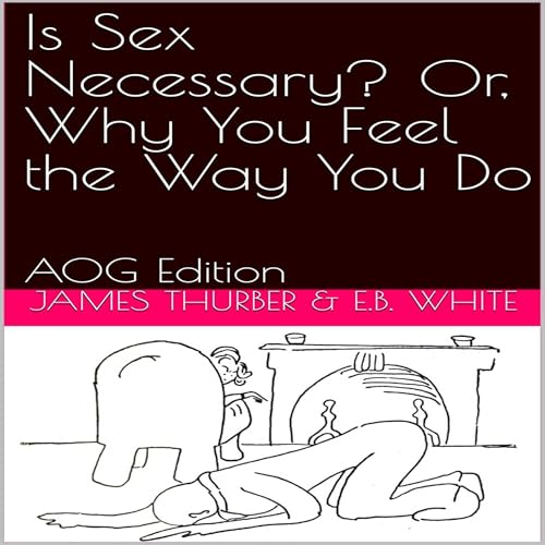 Is Sex Necessary? Or, Why You Feel the Way You Do (AOG Edition) By James Thurber, E. B. White